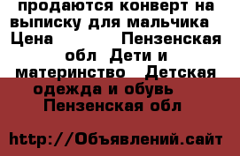 продаются конверт на выписку для мальчика › Цена ­ 1 500 - Пензенская обл. Дети и материнство » Детская одежда и обувь   . Пензенская обл.